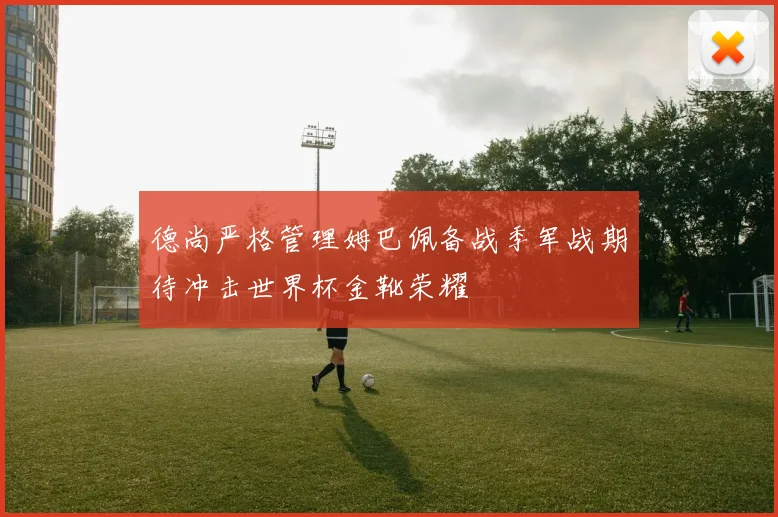 德尚严格管理姆巴佩备战季军战期待冲击世界杯金靴荣耀